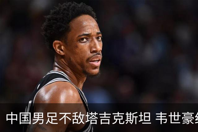 中国男足不敌塔吉克斯坦 韦世豪红牌后十人顽强拼搏