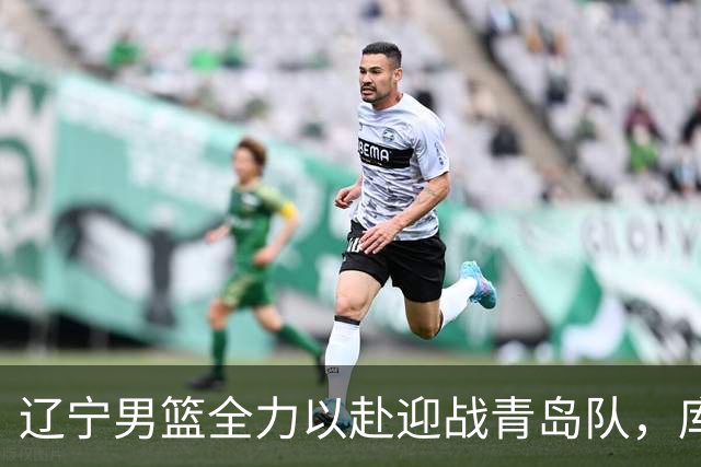 辽宁男篮全力以赴迎战青岛队，库珀对决威瑟斯庞，将进行央视直播